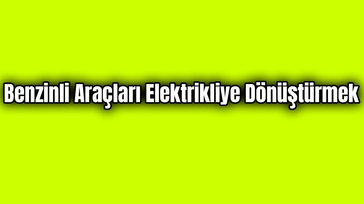 Benzinli Araçları Elektrikli Hale Dönüştürmek