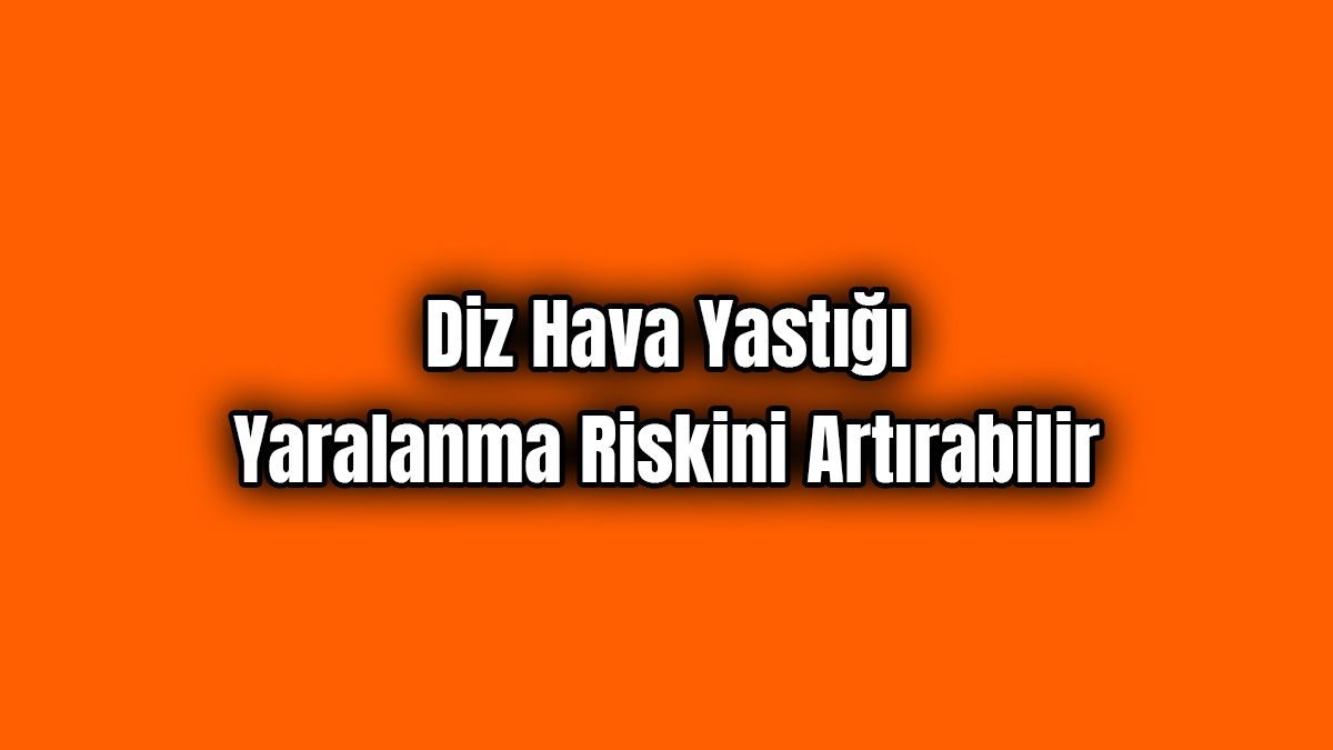 Diz Hava Yastığı Yaralanma Riskini Artırabilir