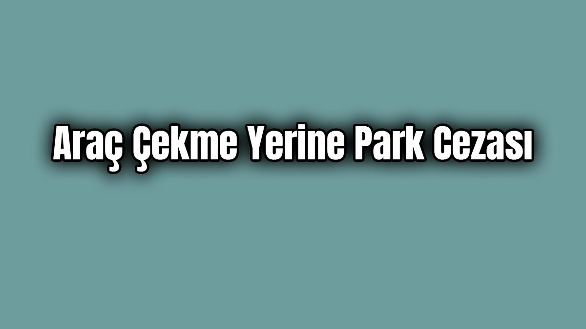 İçişleri Bakanlığından Araç Çekme Yerine Park Cezası