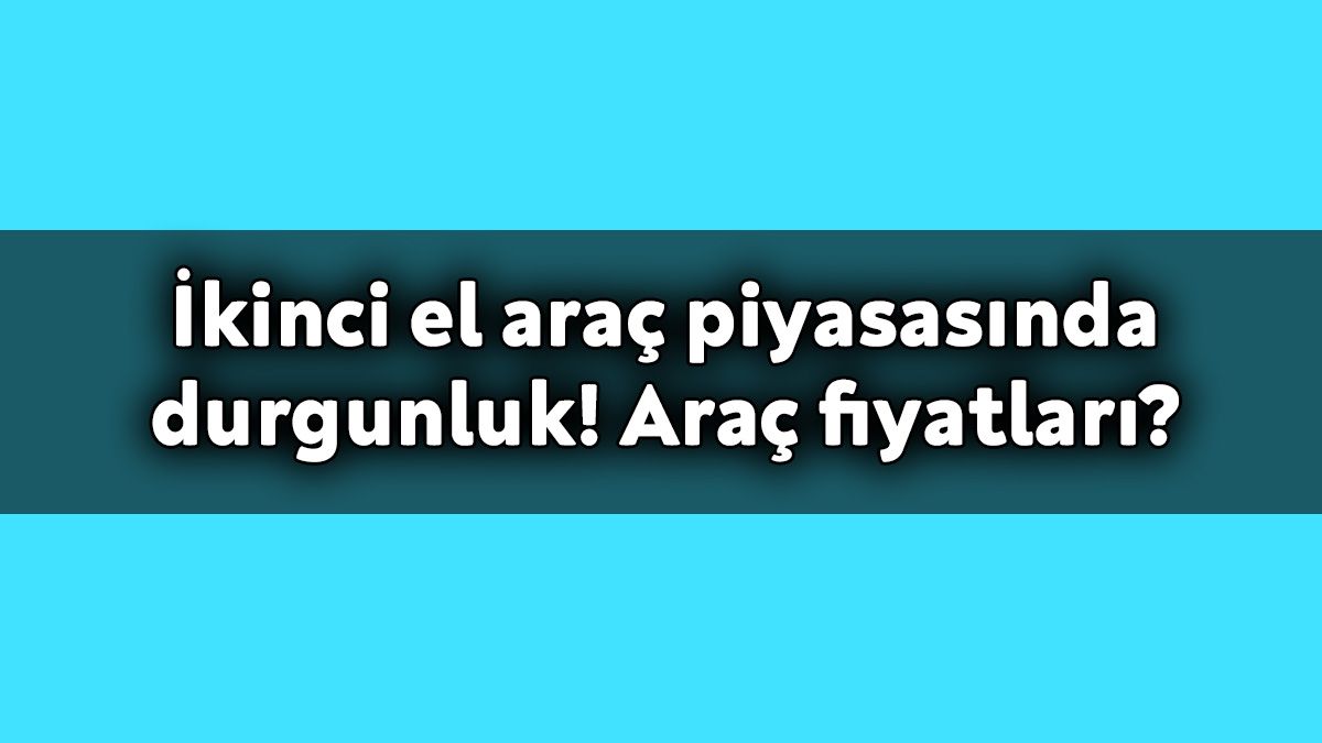 İkinci El Araç Piyasasında Durgunluk! Araç Fiyatları?