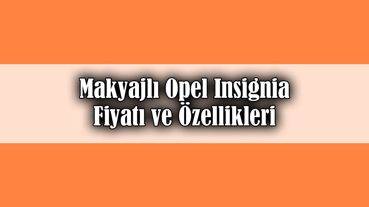 Makyajlı Opel Insignia Dikkat Çeken Fiyatı ve Özellikleri