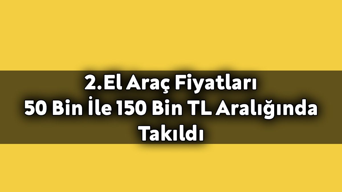 2.El Araç Fiyatları 50 Bin İle 150 Bin Tl Aralığında Takıldı