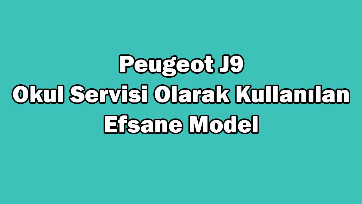 Peugeot J9: Okul Servisi Olarak Kullanılan Efsane Model